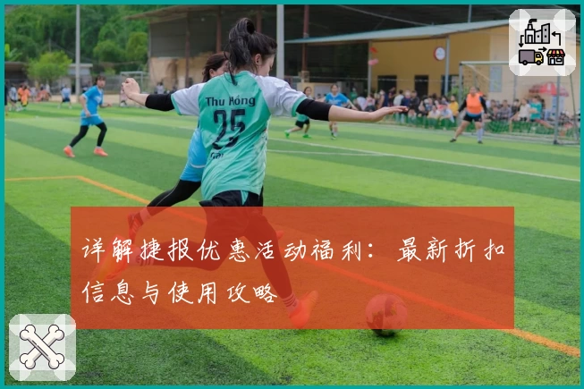 详解捷报优惠活动福利：最新折扣信息与使用攻略