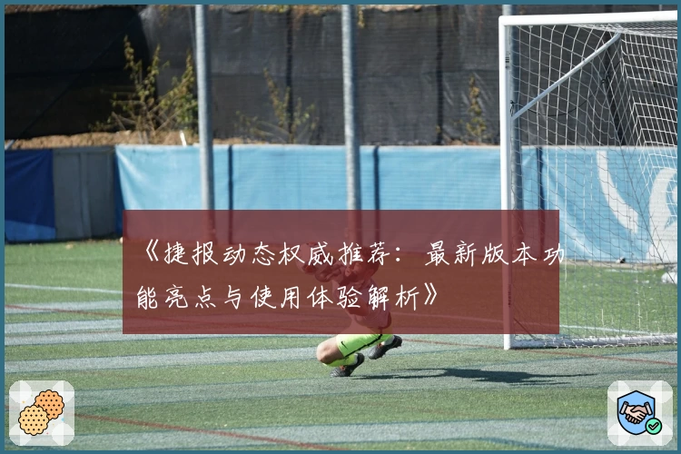 《捷报动态权威推荐：最新版本功能亮点与使用体验解析》