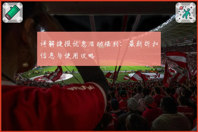 详解捷报优惠活动福利：最新折扣信息与使用攻略