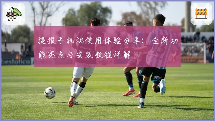 捷报手机端使用体验分享：全新功能亮点与安装教程详解