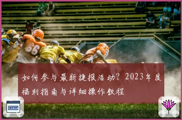 如何参与最新捷报活动？2023年度福利指南与详细操作教程