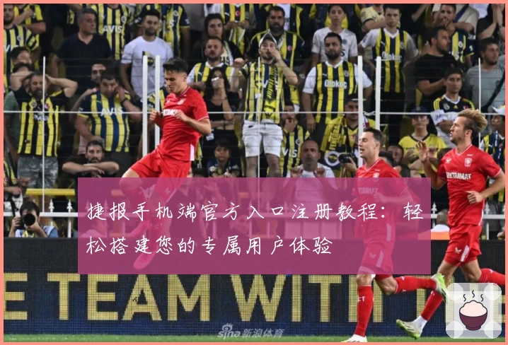 捷报手机端官方入口注册教程：轻松搭建您的专属用户体验