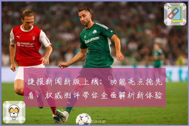 捷报新闻新版上线:功能亮点抢先看,权威测评带你全面解析新体验