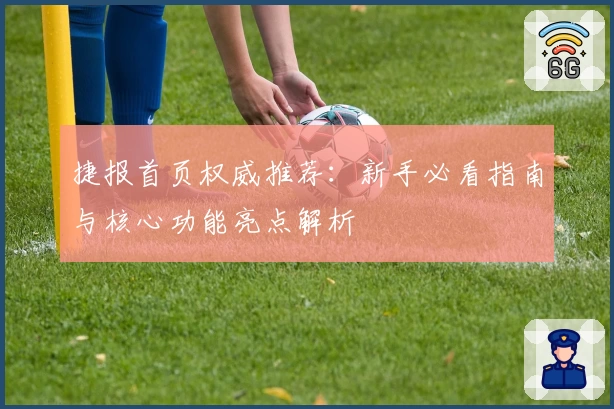 捷报首页权威推荐：新手必看指南与核心功能亮点解析