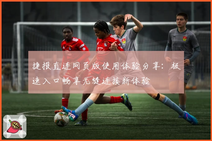 捷报直连网页版使用体验分享：极速入口畅享无缝连接新体验