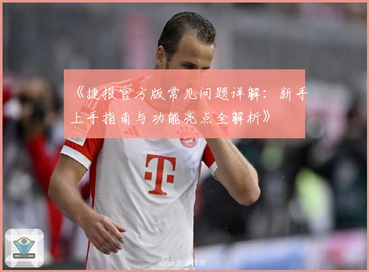 《捷报官方版常见问题详解：新手上手指南与功能亮点全解析》