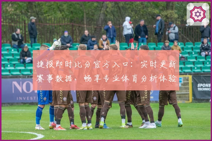 捷报即时比分官方入口：实时更新赛事数据，畅享专业体育分析体验