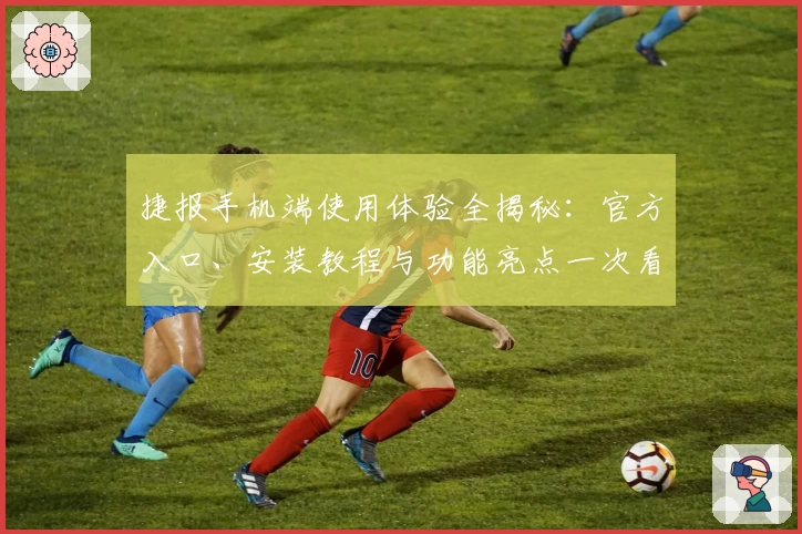 捷报手机端使用体验全揭秘：官方入口、安装教程与功能亮点一次看懂