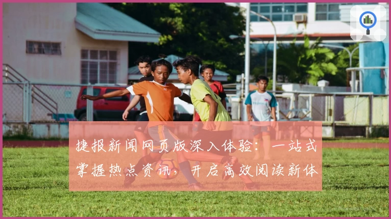 捷报新闻网页版深入体验:一站式掌握热点资讯,开启高效阅读新体验