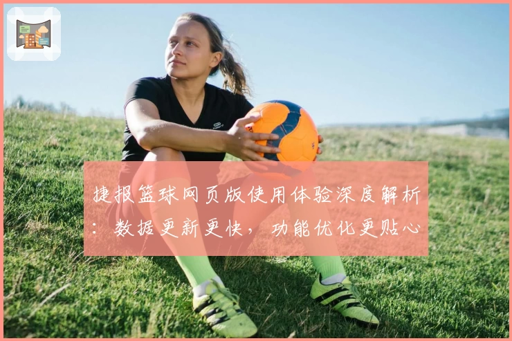 捷报篮球网页版使用体验深度解析：数据更新更快，功能优化更贴心
