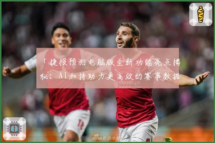「捷报预测电脑版全新功能亮点揭秘：AI加持助力更高效的赛事数据分析体验」