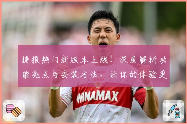 捷报热门新版本上线！深度解析功能亮点与安装方法，让你的体验更上一层楼