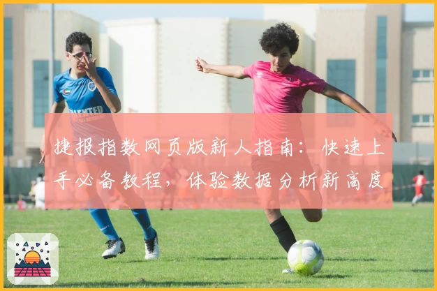 捷报指数网页版新人指南:快速上手必备教程,体验数据分析新高度