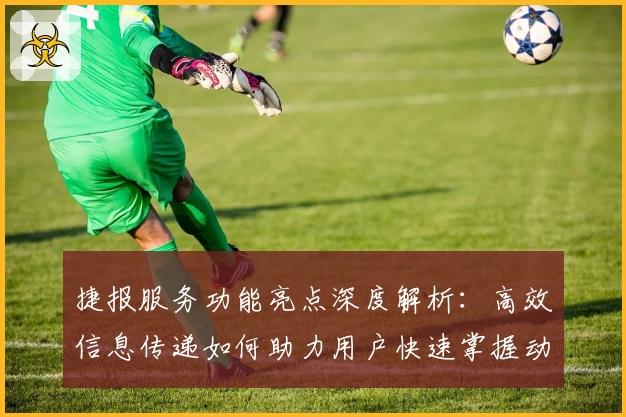 捷报服务功能亮点深度解析：高效信息传递如何助力用户快速掌握动态