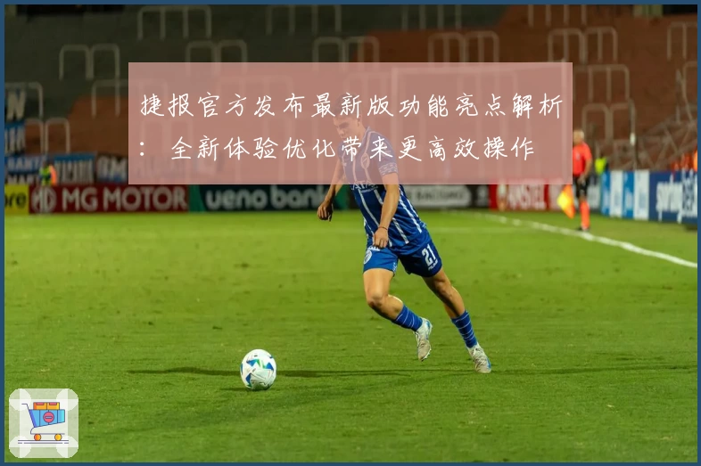捷报官方发布最新版功能亮点解析：全新体验优化带来更高效操作