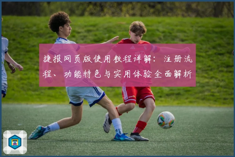 捷报网页版使用教程详解：注册流程、功能特色与实用体验全面解析