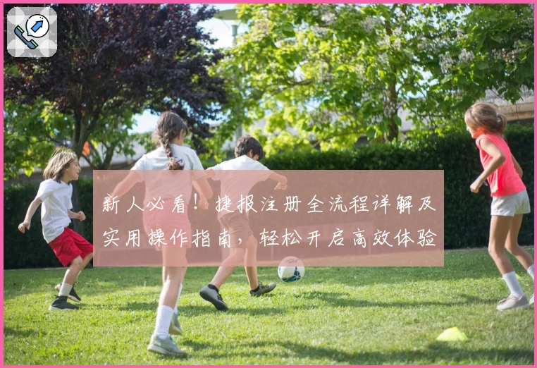 新人必看！捷报注册全流程详解及实用操作指南，轻松开启高效体验
