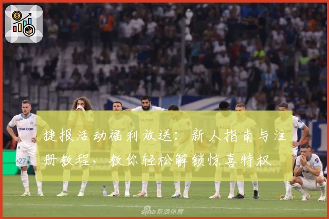 捷报活动福利放送：新人指南与注册教程，教你轻松解锁惊喜特权