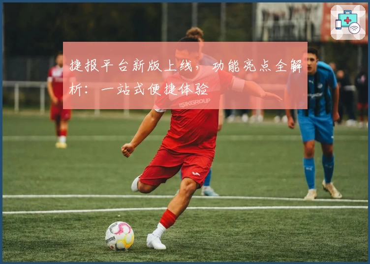 捷报平台新版上线，功能亮点全解析：一站式便捷体验