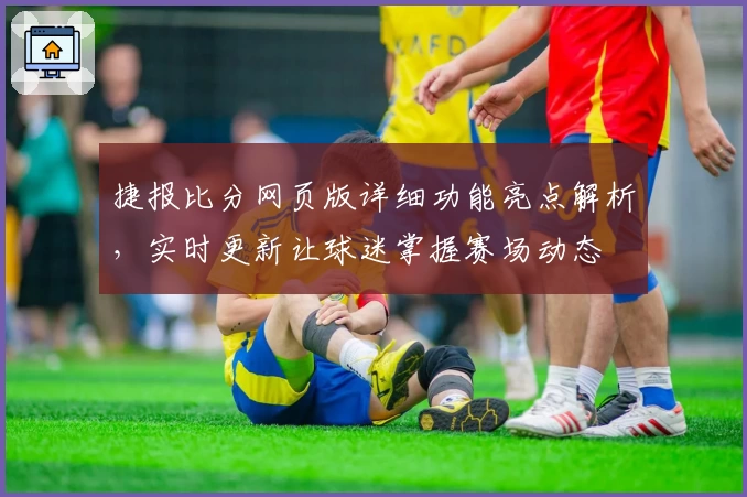 捷报比分网页版详细功能亮点解析，实时更新让球迷掌握赛场动态