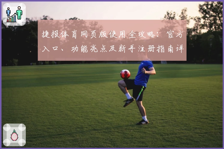 捷报体育网页版使用全攻略：官方入口、功能亮点及新手注册指南详解