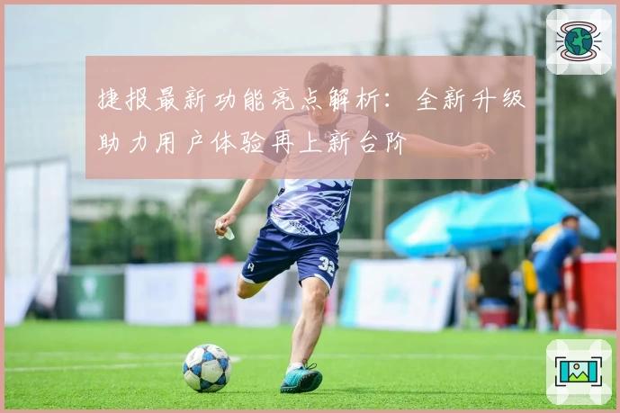 捷报最新功能亮点解析:全新升级助力用户体验再上新台阶