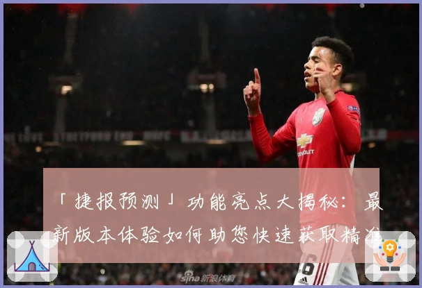 「捷报预测」功能亮点大揭秘：最新版本体验如何助您快速获取精准趋势