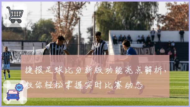 捷报足球比分新版功能亮点解析,教你轻松掌握实时比赛动态