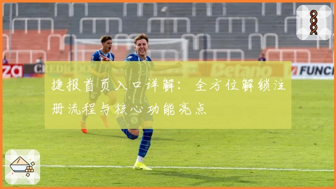 捷报首页入口详解：全方位解锁注册流程与核心功能亮点