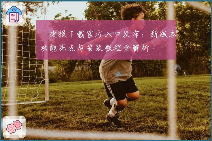 「捷报下载官方入口发布，新版本功能亮点与安装教程全解析」