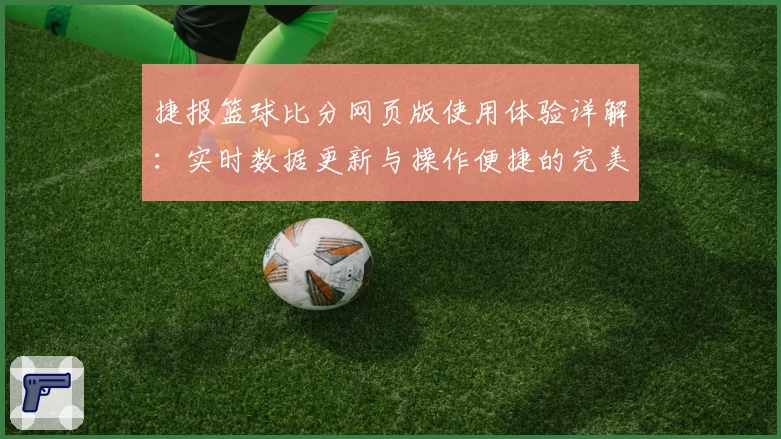 捷报篮球比分网页版使用体验详解:实时数据更新与操作便捷的完美结合