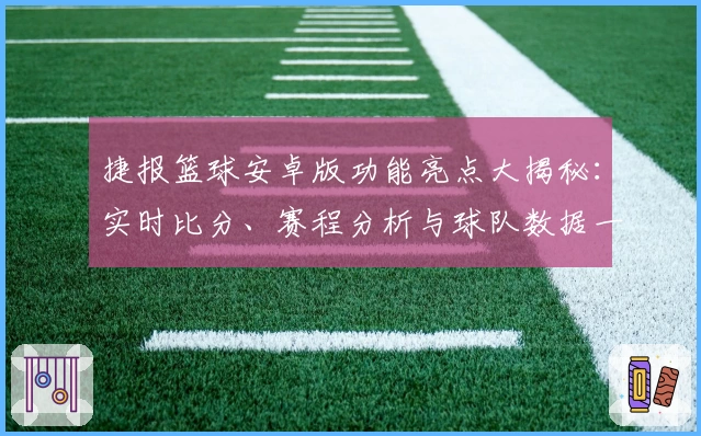 捷报篮球安卓版功能亮点大揭秘：实时比分、赛程分析与球队数据一应俱全