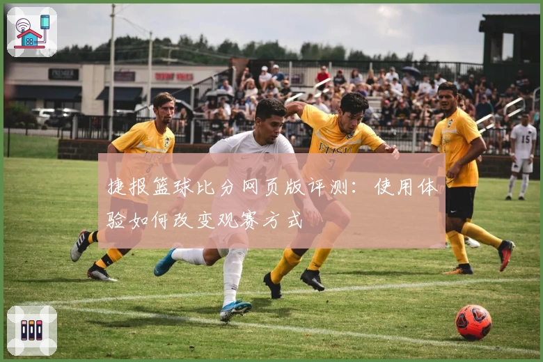 捷报篮球比分网页版评测：使用体验如何改变观赛方式