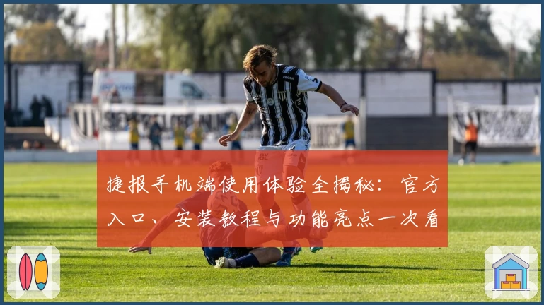 捷报手机端使用体验全揭秘：官方入口、安装教程与功能亮点一次看懂