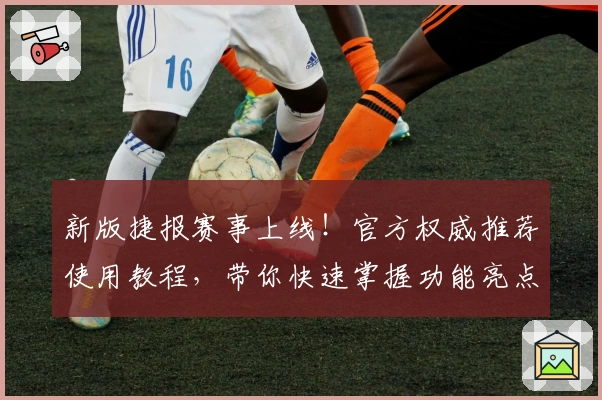 新版捷报赛事上线！官方权威推荐使用教程，带你快速掌握功能亮点与赛事动态
