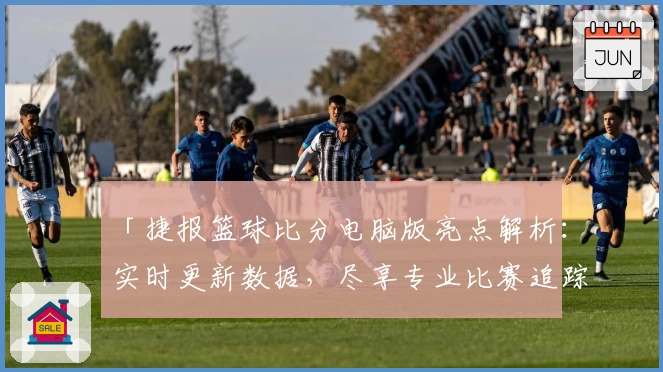 「捷报篮球比分电脑版亮点解析：实时更新数据，尽享专业比赛追踪体验」