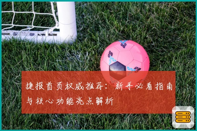 捷报首页权威推荐：新手必看指南与核心功能亮点解析