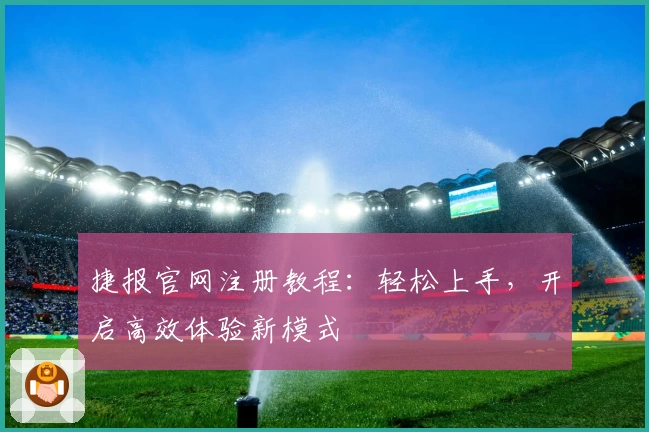 捷报官网注册教程：轻松上手，开启高效体验新模式