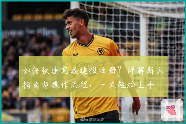 如何快速完成捷报注册？详解新人指南与操作流程，一文轻松上手