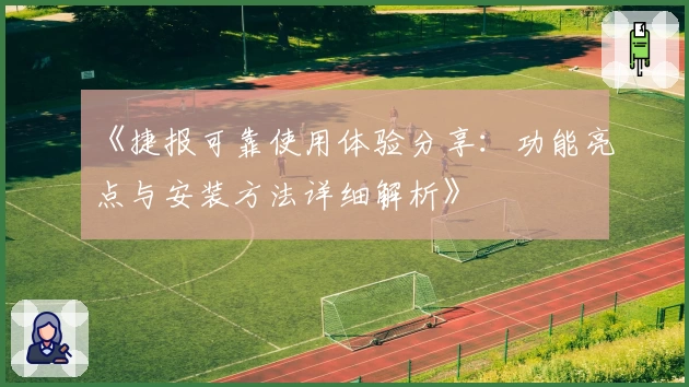 《捷报可靠使用体验分享:功能亮点与安装方法详细解析》