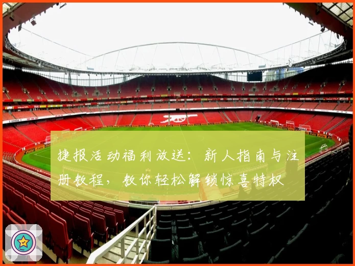 捷报活动福利放送：新人指南与注册教程，教你轻松解锁惊喜特权
