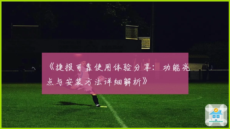《捷报可靠使用体验分享：功能亮点与安装方法详细解析》