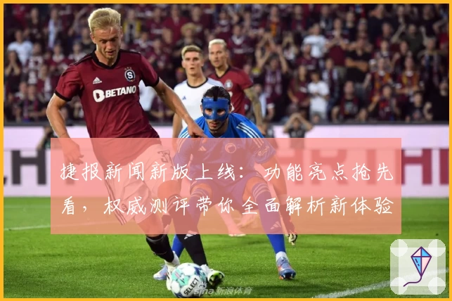 捷报新闻新版上线:功能亮点抢先看,权威测评带你全面解析新体验