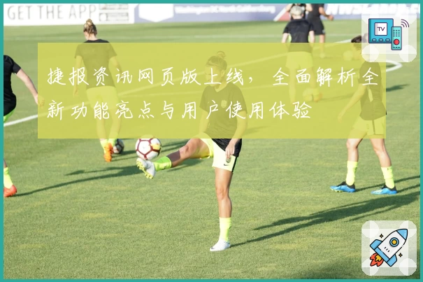 捷报资讯网页版上线，全面解析全新功能亮点与用户使用体验