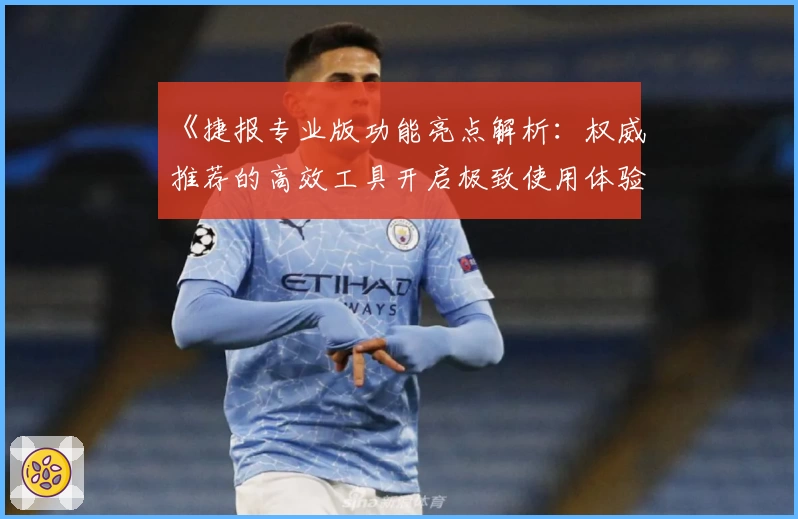 《捷报专业版功能亮点解析:权威推荐的高效工具开启极致使用体验》