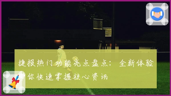 捷报热门功能亮点盘点：全新体验带你快速掌握核心资讯