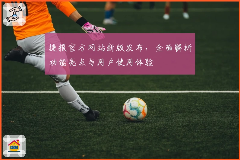 捷报官方网站新版发布，全面解析功能亮点与用户使用体验