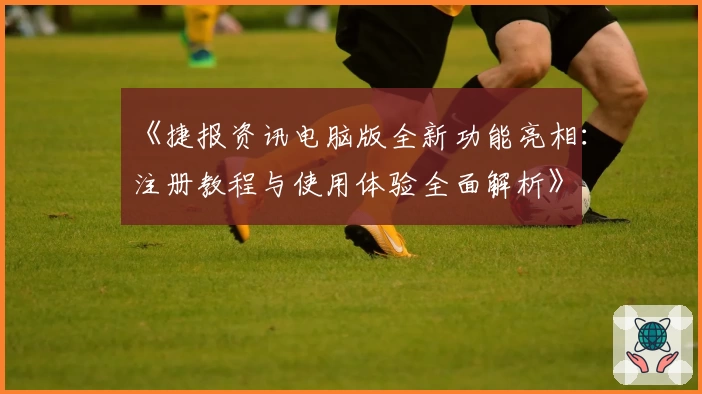 《捷报资讯电脑版全新功能亮相：注册教程与使用体验全面解析》