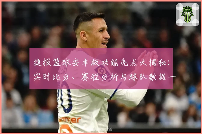 捷报篮球安卓版功能亮点大揭秘：实时比分、赛程分析与球队数据一应俱全