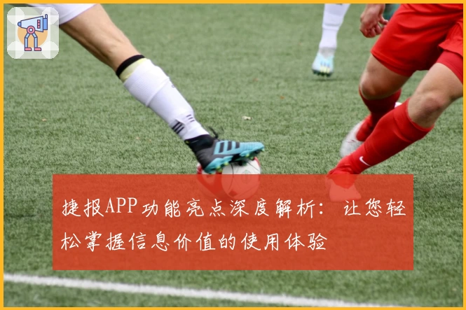 捷报APP功能亮点深度解析:让您轻松掌握信息价值的使用体验